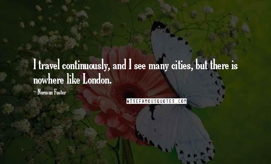Norman Foster Quotes: I travel continuously, and I see many cities, but there is nowhere like London.