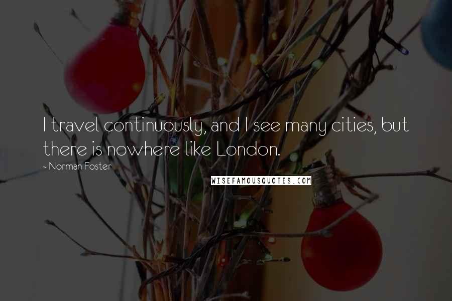 Norman Foster Quotes: I travel continuously, and I see many cities, but there is nowhere like London.