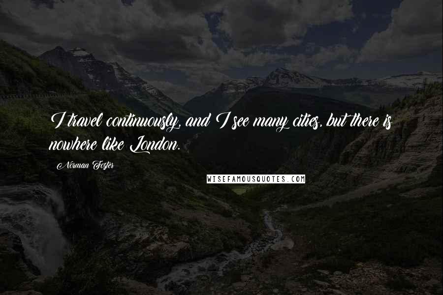 Norman Foster Quotes: I travel continuously, and I see many cities, but there is nowhere like London.