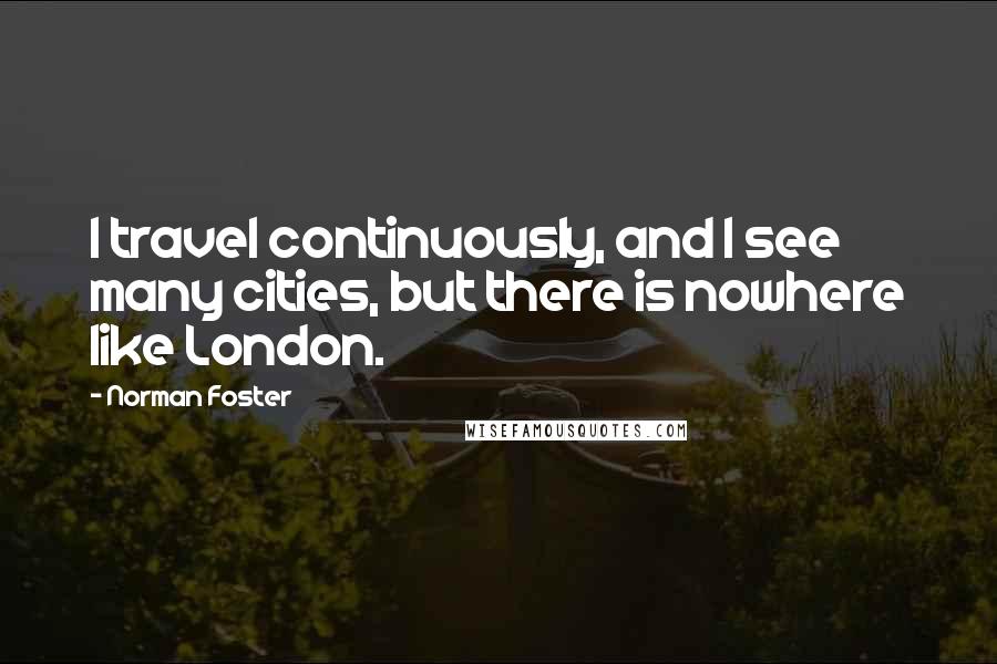 Norman Foster Quotes: I travel continuously, and I see many cities, but there is nowhere like London.