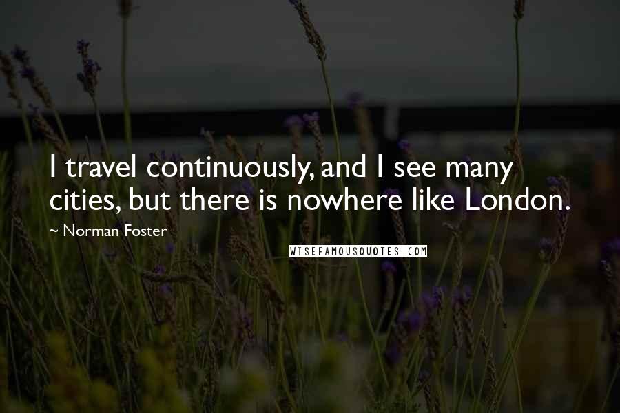 Norman Foster Quotes: I travel continuously, and I see many cities, but there is nowhere like London.