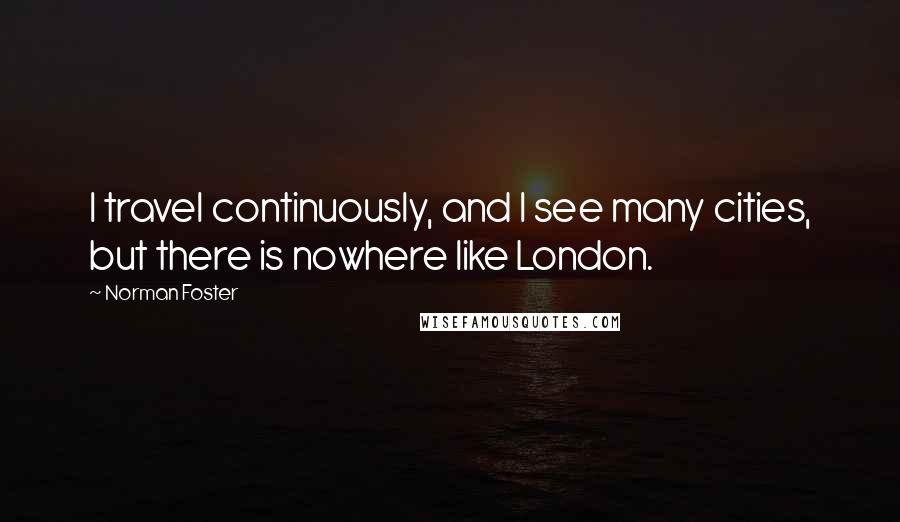 Norman Foster Quotes: I travel continuously, and I see many cities, but there is nowhere like London.