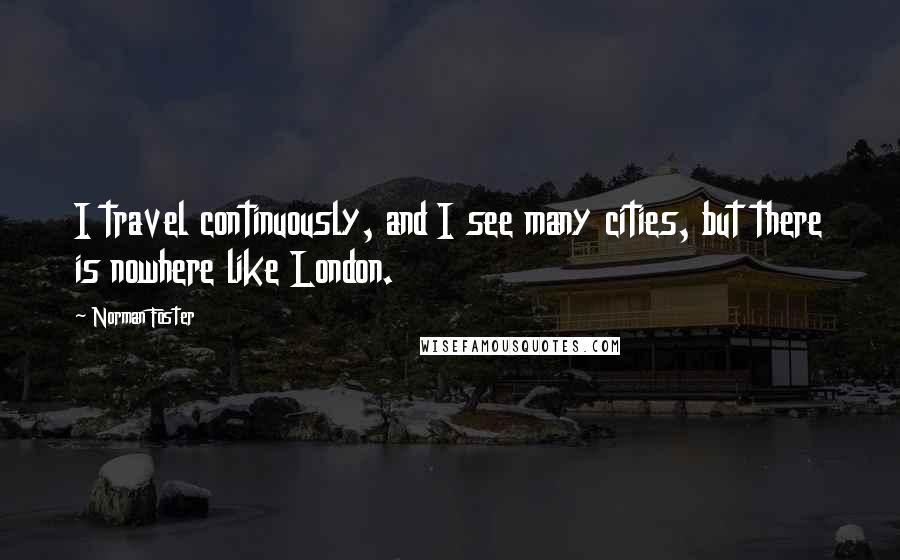 Norman Foster Quotes: I travel continuously, and I see many cities, but there is nowhere like London.