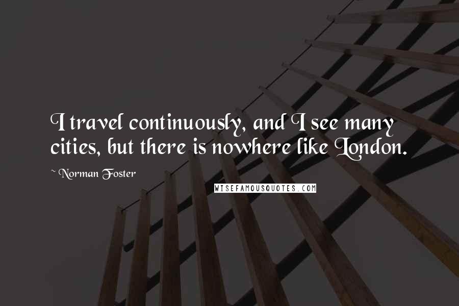 Norman Foster Quotes: I travel continuously, and I see many cities, but there is nowhere like London.