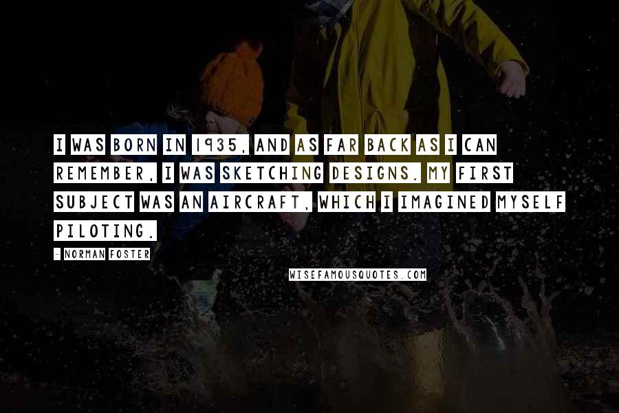 Norman Foster Quotes: I was born in 1935, and as far back as I can remember, I was sketching designs. My first subject was an aircraft, which I imagined myself piloting.