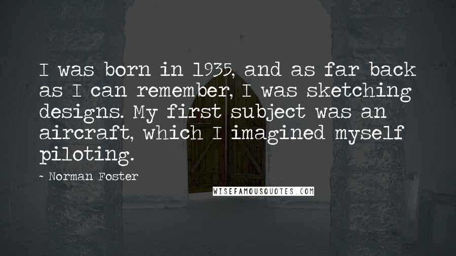 Norman Foster Quotes: I was born in 1935, and as far back as I can remember, I was sketching designs. My first subject was an aircraft, which I imagined myself piloting.