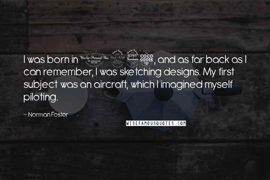 Norman Foster Quotes: I was born in 1935, and as far back as I can remember, I was sketching designs. My first subject was an aircraft, which I imagined myself piloting.