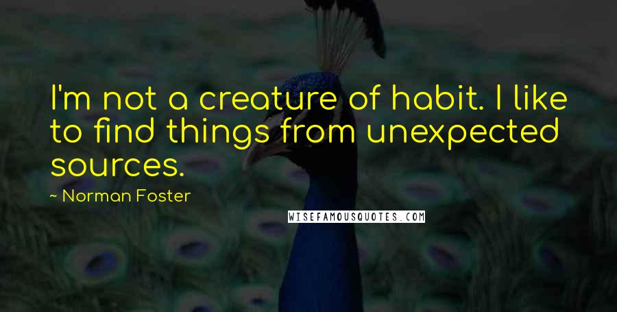 Norman Foster Quotes: I'm not a creature of habit. I like to find things from unexpected sources.