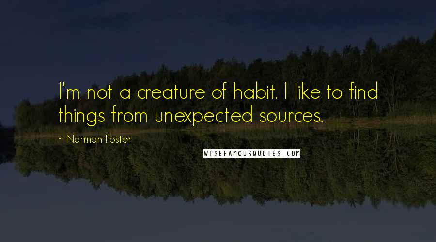 Norman Foster Quotes: I'm not a creature of habit. I like to find things from unexpected sources.