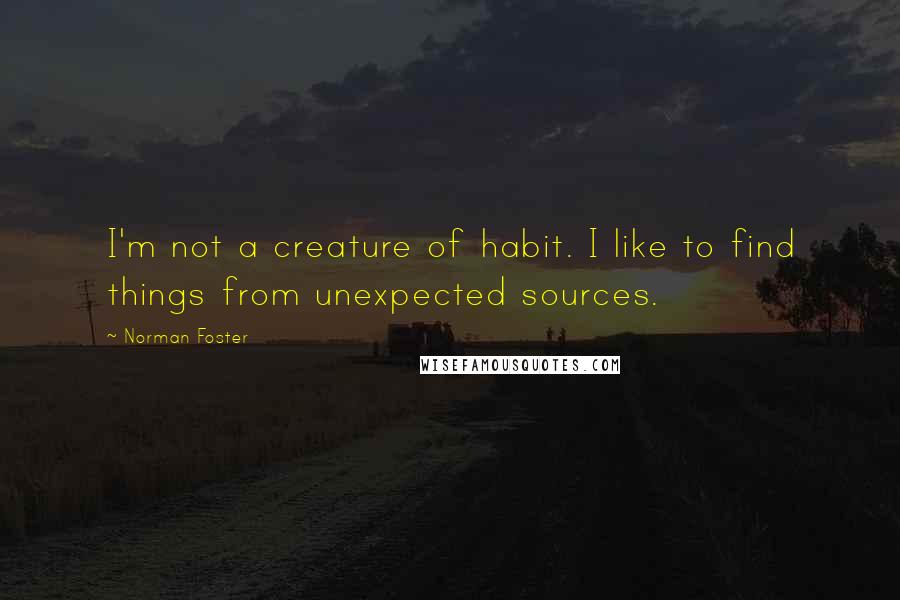 Norman Foster Quotes: I'm not a creature of habit. I like to find things from unexpected sources.