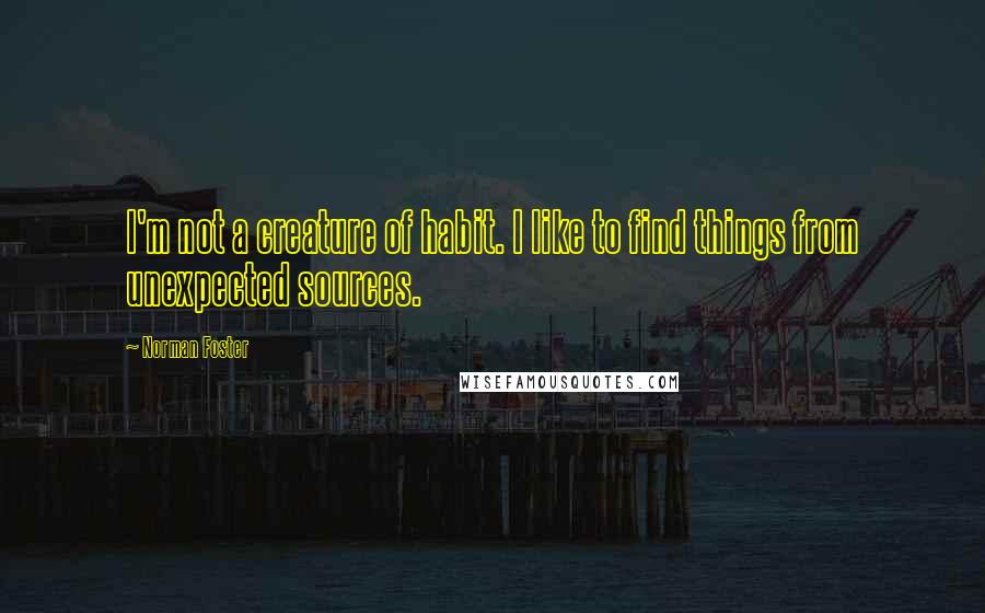 Norman Foster Quotes: I'm not a creature of habit. I like to find things from unexpected sources.