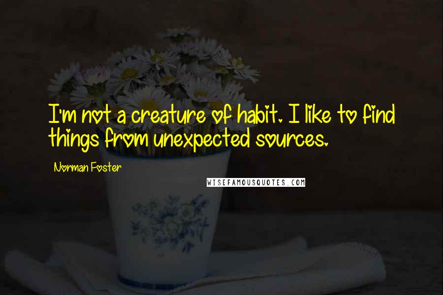 Norman Foster Quotes: I'm not a creature of habit. I like to find things from unexpected sources.