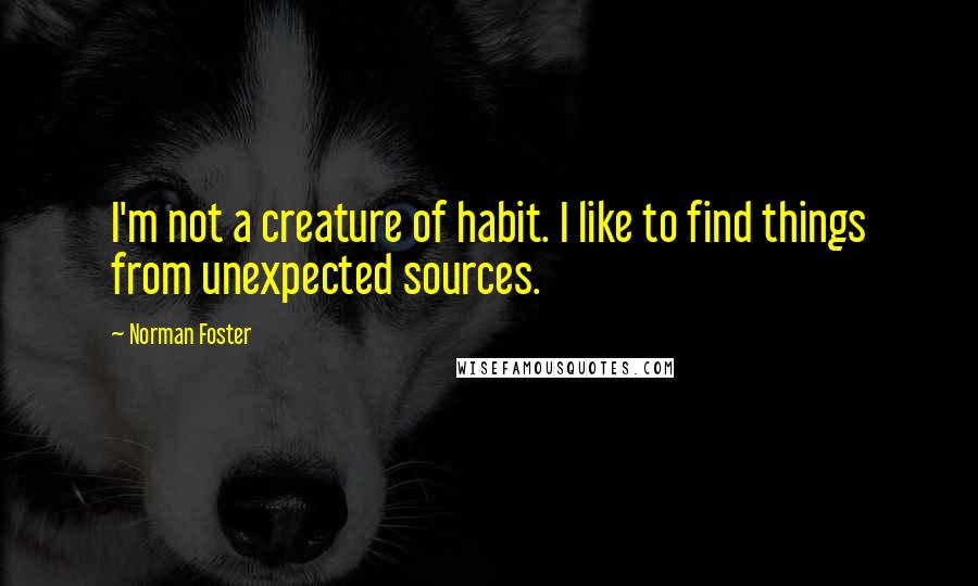 Norman Foster Quotes: I'm not a creature of habit. I like to find things from unexpected sources.