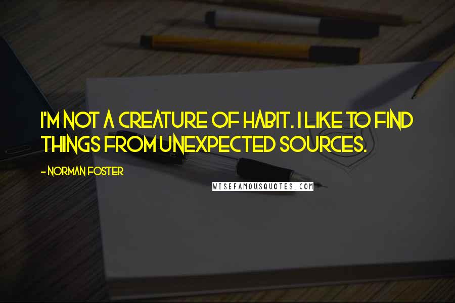 Norman Foster Quotes: I'm not a creature of habit. I like to find things from unexpected sources.