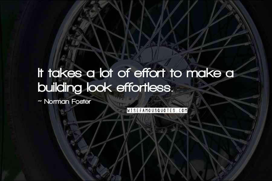 Norman Foster Quotes: It takes a lot of effort to make a building look effortless.