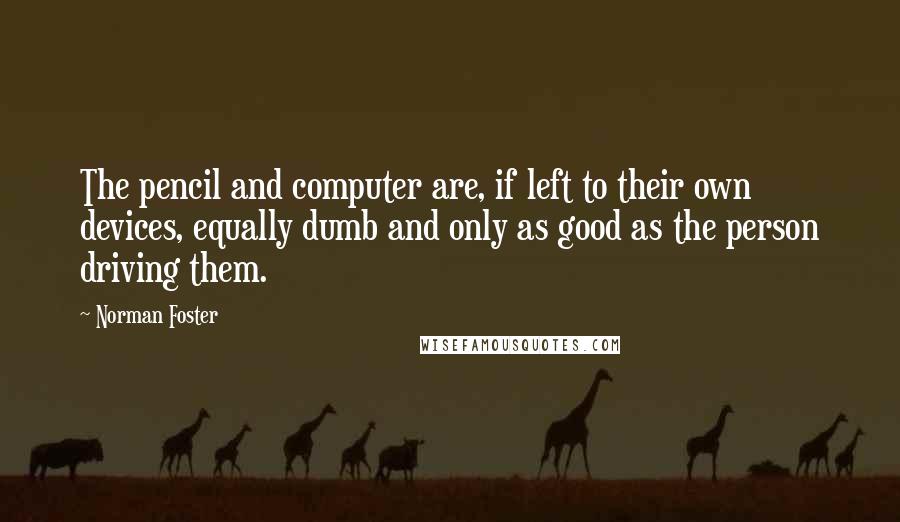 Norman Foster Quotes: The pencil and computer are, if left to their own devices, equally dumb and only as good as the person driving them.