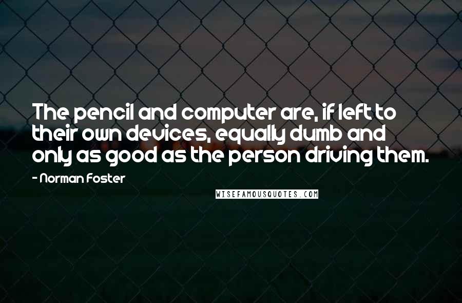 Norman Foster Quotes: The pencil and computer are, if left to their own devices, equally dumb and only as good as the person driving them.