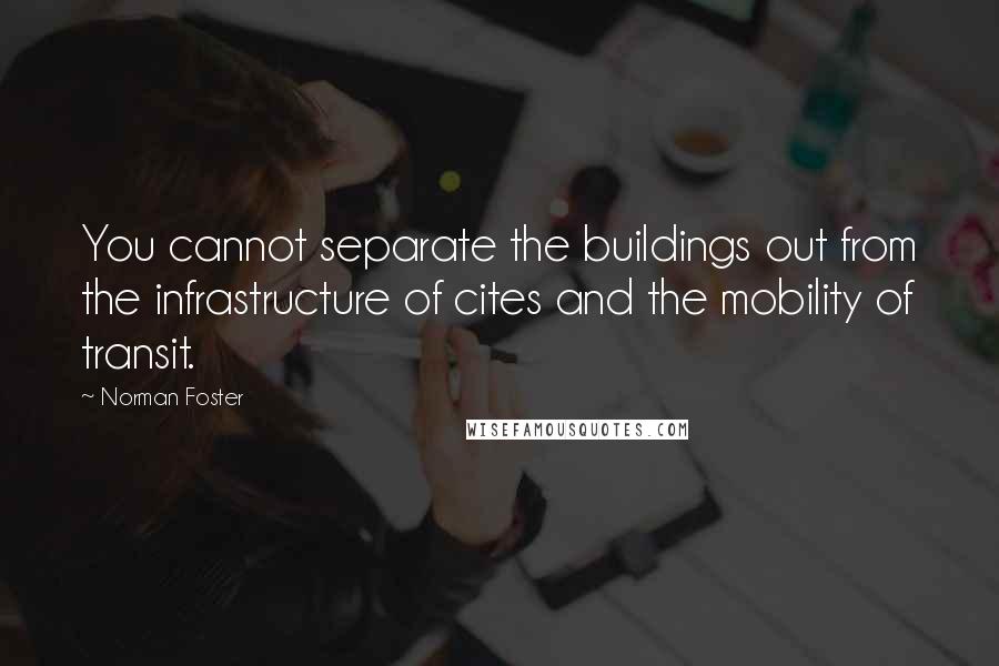 Norman Foster Quotes: You cannot separate the buildings out from the infrastructure of cites and the mobility of transit.