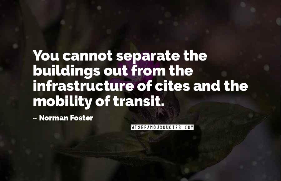 Norman Foster Quotes: You cannot separate the buildings out from the infrastructure of cites and the mobility of transit.