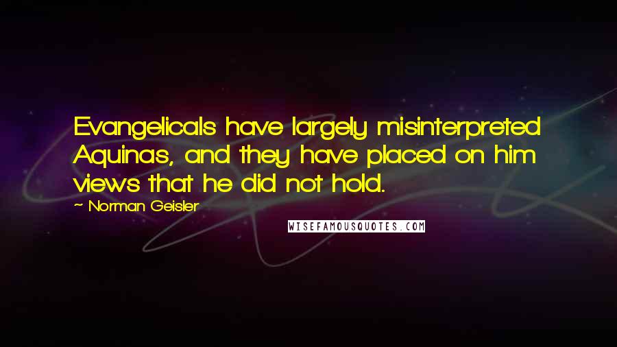 Norman Geisler Quotes: Evangelicals have largely misinterpreted Aquinas, and they have placed on him views that he did not hold.