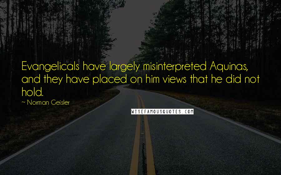 Norman Geisler Quotes: Evangelicals have largely misinterpreted Aquinas, and they have placed on him views that he did not hold.