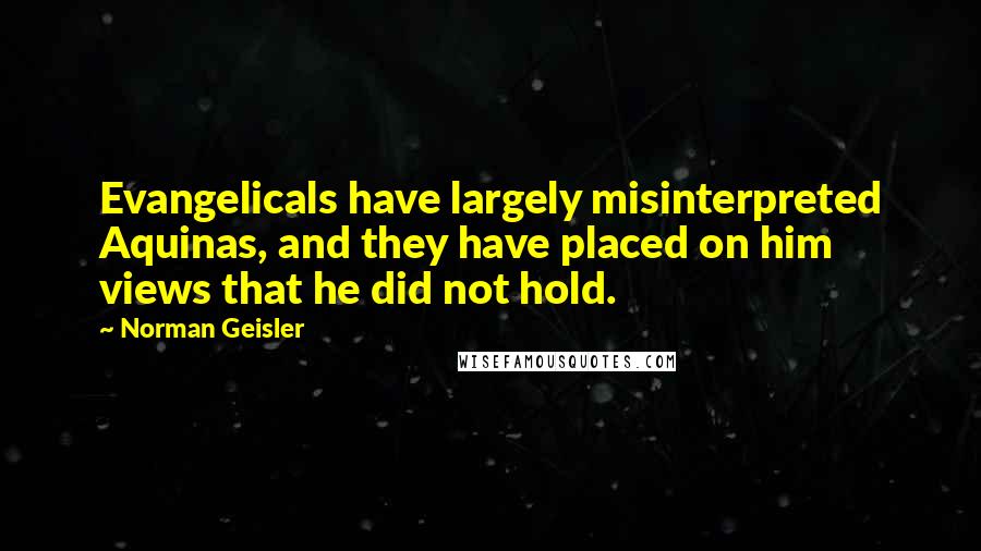 Norman Geisler Quotes: Evangelicals have largely misinterpreted Aquinas, and they have placed on him views that he did not hold.