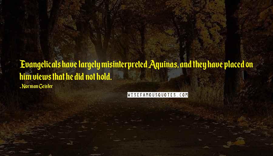 Norman Geisler Quotes: Evangelicals have largely misinterpreted Aquinas, and they have placed on him views that he did not hold.