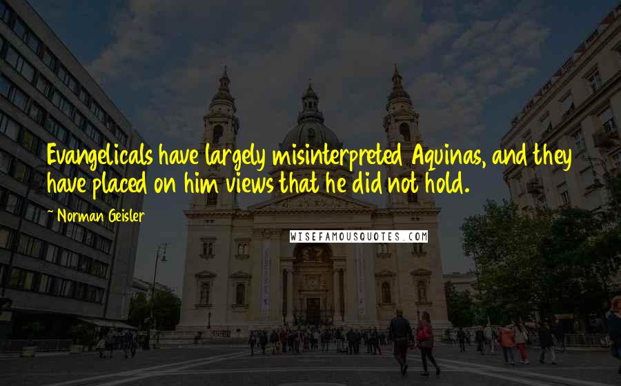 Norman Geisler Quotes: Evangelicals have largely misinterpreted Aquinas, and they have placed on him views that he did not hold.