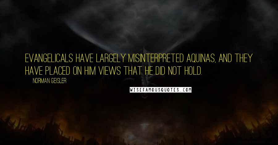 Norman Geisler Quotes: Evangelicals have largely misinterpreted Aquinas, and they have placed on him views that he did not hold.