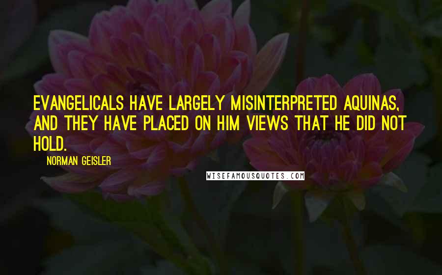 Norman Geisler Quotes: Evangelicals have largely misinterpreted Aquinas, and they have placed on him views that he did not hold.