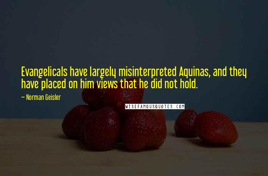 Norman Geisler Quotes: Evangelicals have largely misinterpreted Aquinas, and they have placed on him views that he did not hold.