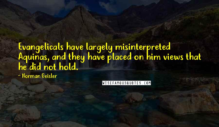 Norman Geisler Quotes: Evangelicals have largely misinterpreted Aquinas, and they have placed on him views that he did not hold.