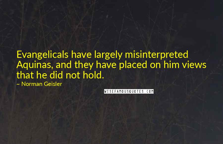 Norman Geisler Quotes: Evangelicals have largely misinterpreted Aquinas, and they have placed on him views that he did not hold.