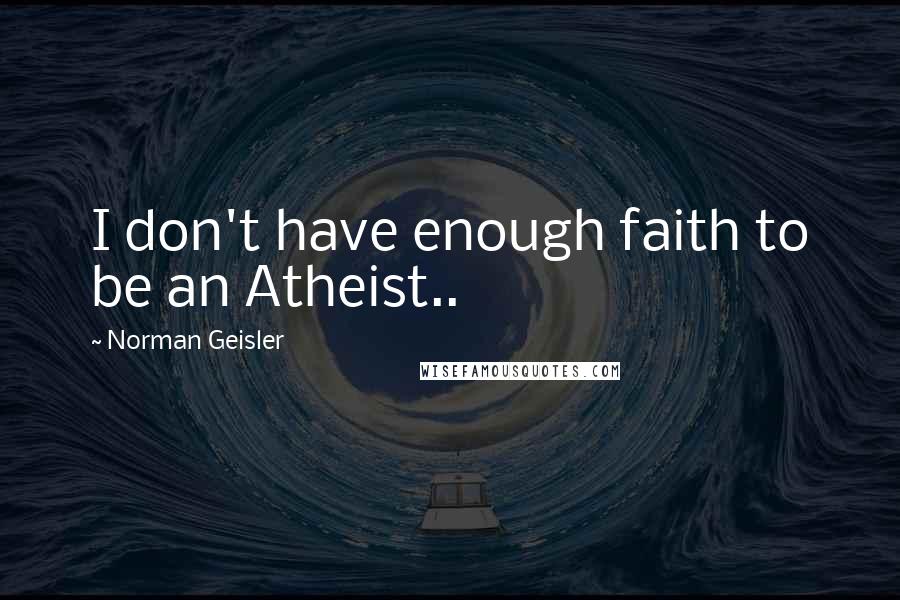 Norman Geisler Quotes: I don't have enough faith to be an Atheist..