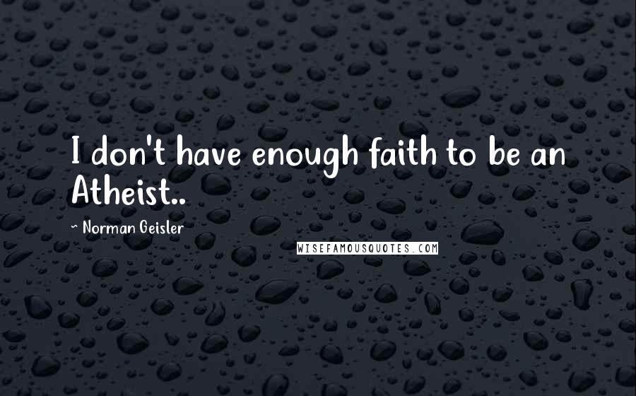 Norman Geisler Quotes: I don't have enough faith to be an Atheist..