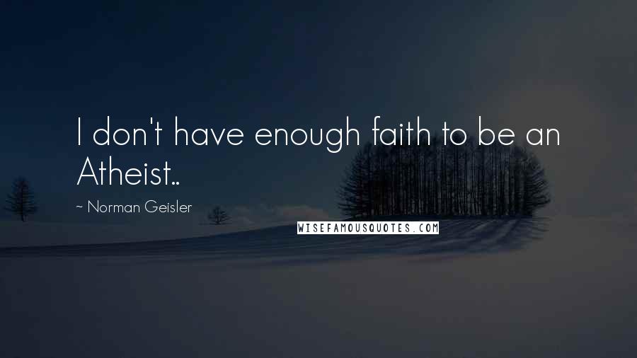 Norman Geisler Quotes: I don't have enough faith to be an Atheist..