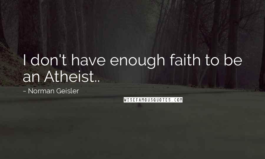 Norman Geisler Quotes: I don't have enough faith to be an Atheist..