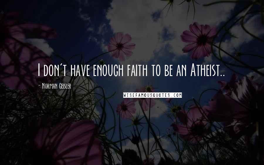 Norman Geisler Quotes: I don't have enough faith to be an Atheist..