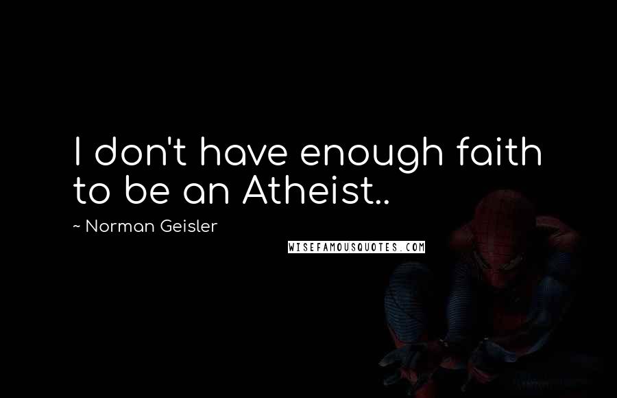 Norman Geisler Quotes: I don't have enough faith to be an Atheist..