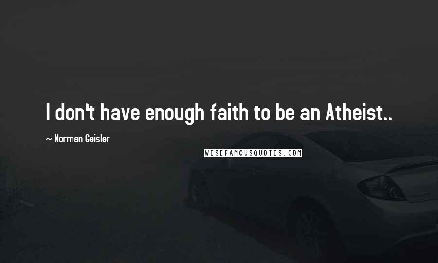 Norman Geisler Quotes: I don't have enough faith to be an Atheist..