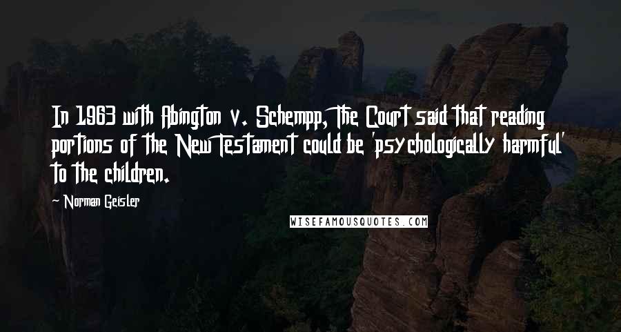 Norman Geisler Quotes: In 1963 with Abington v. Schempp, The Court said that reading portions of the New Testament could be 'psychologically harmful' to the children.