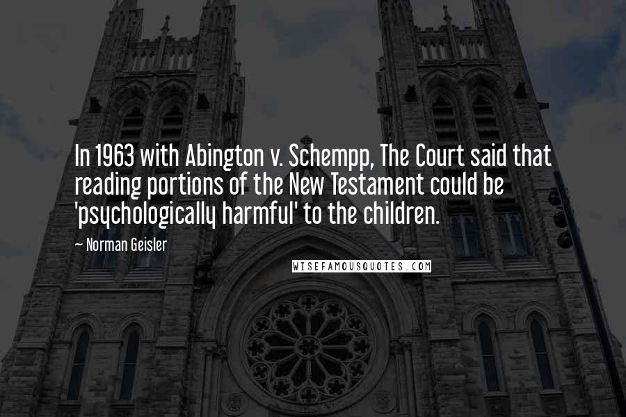 Norman Geisler Quotes: In 1963 with Abington v. Schempp, The Court said that reading portions of the New Testament could be 'psychologically harmful' to the children.