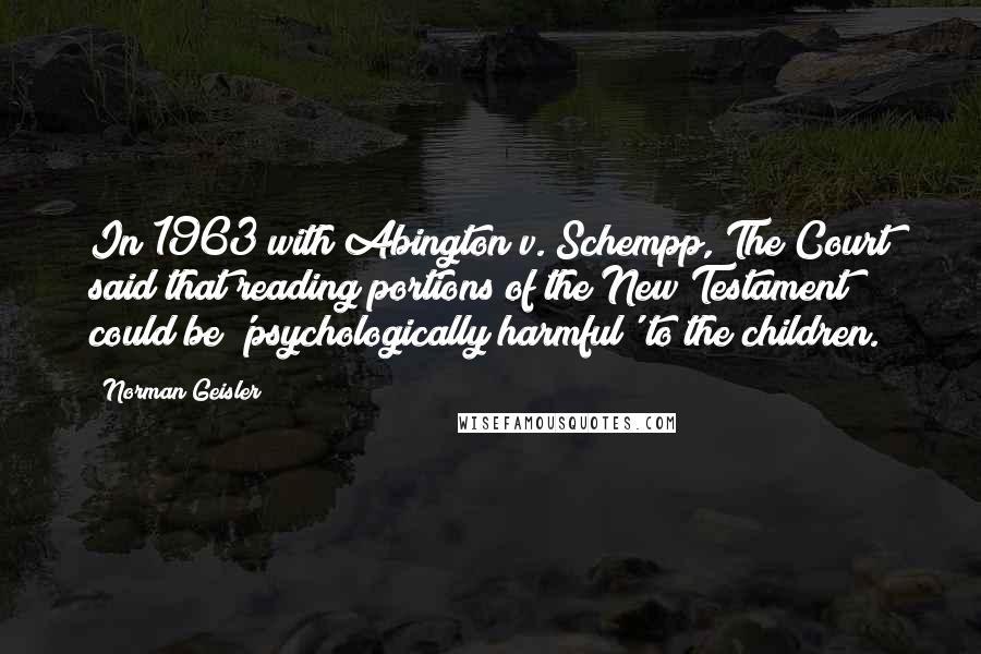 Norman Geisler Quotes: In 1963 with Abington v. Schempp, The Court said that reading portions of the New Testament could be 'psychologically harmful' to the children.