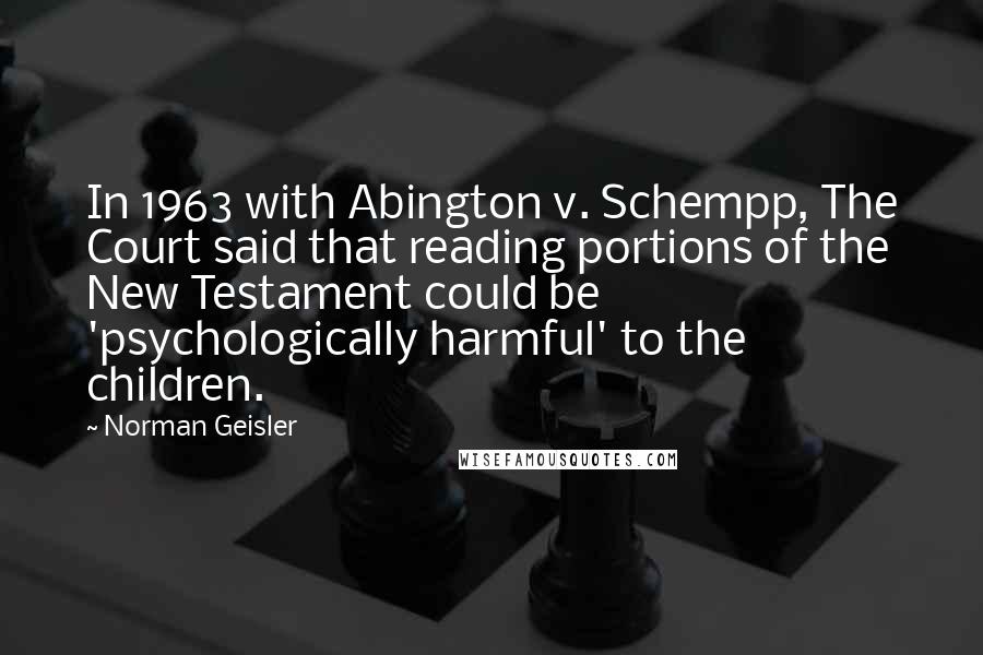 Norman Geisler Quotes: In 1963 with Abington v. Schempp, The Court said that reading portions of the New Testament could be 'psychologically harmful' to the children.