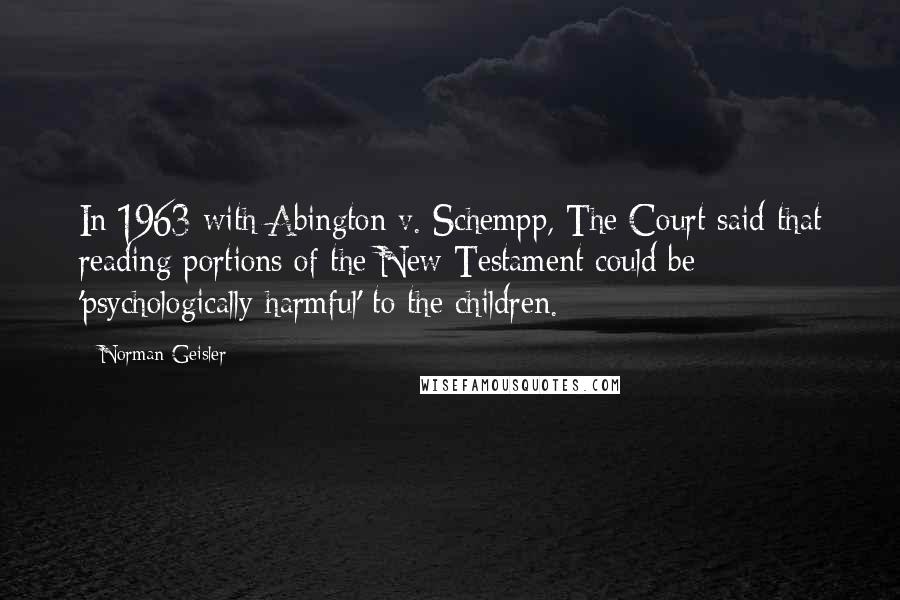 Norman Geisler Quotes: In 1963 with Abington v. Schempp, The Court said that reading portions of the New Testament could be 'psychologically harmful' to the children.