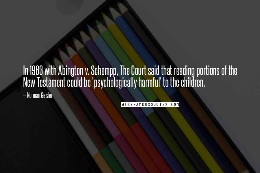 Norman Geisler Quotes: In 1963 with Abington v. Schempp, The Court said that reading portions of the New Testament could be 'psychologically harmful' to the children.