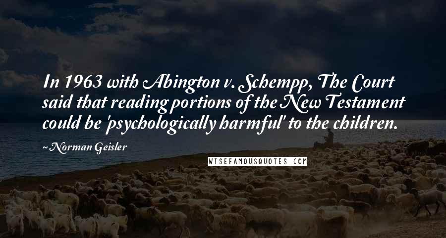 Norman Geisler Quotes: In 1963 with Abington v. Schempp, The Court said that reading portions of the New Testament could be 'psychologically harmful' to the children.