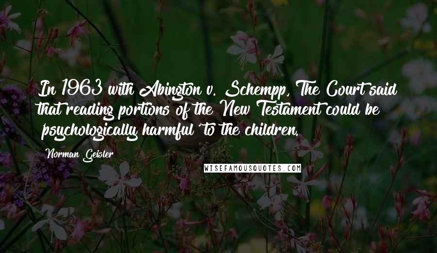 Norman Geisler Quotes: In 1963 with Abington v. Schempp, The Court said that reading portions of the New Testament could be 'psychologically harmful' to the children.