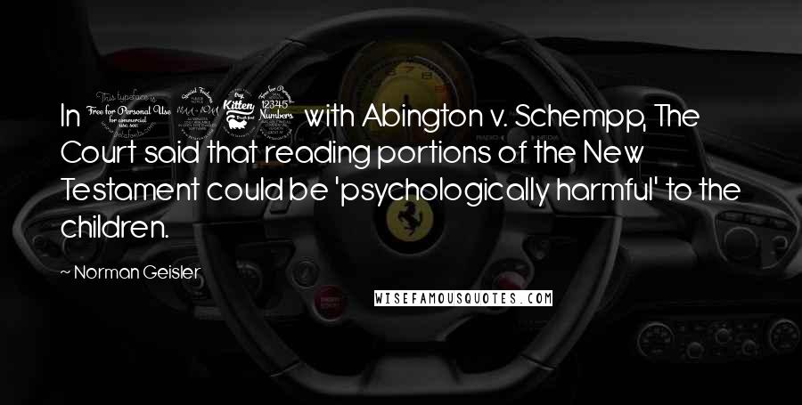 Norman Geisler Quotes: In 1963 with Abington v. Schempp, The Court said that reading portions of the New Testament could be 'psychologically harmful' to the children.