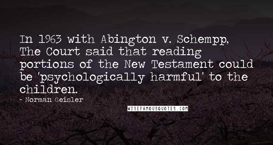 Norman Geisler Quotes: In 1963 with Abington v. Schempp, The Court said that reading portions of the New Testament could be 'psychologically harmful' to the children.